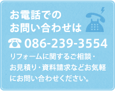 リフォームに関するご相談・お見積り・資料請求などお気軽にお問い合わせください！お電話でのお問い合わせはこちら 086-239-3554