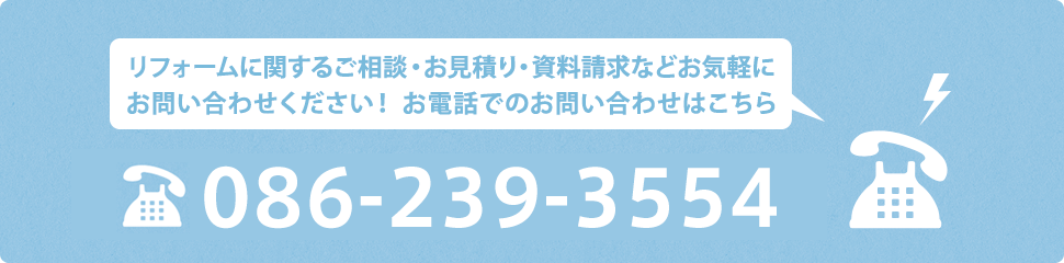 リフォームに関するご相談・お見積り・資料請求などお気軽にお問い合わせください！お電話でのお問い合わせはこちら 086-239-3554