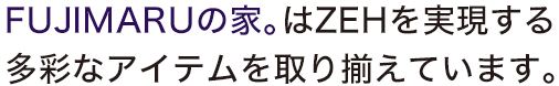 FUJIMARUの家。はZEHを実現する多彩なアイテムを取り揃えています。